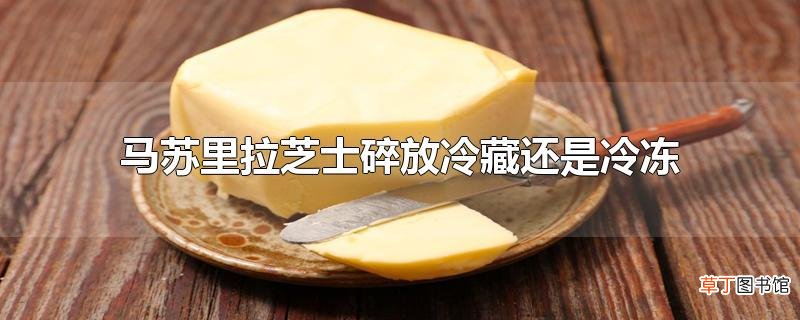 马苏里拉芝士碎放冷藏还是冷冻
