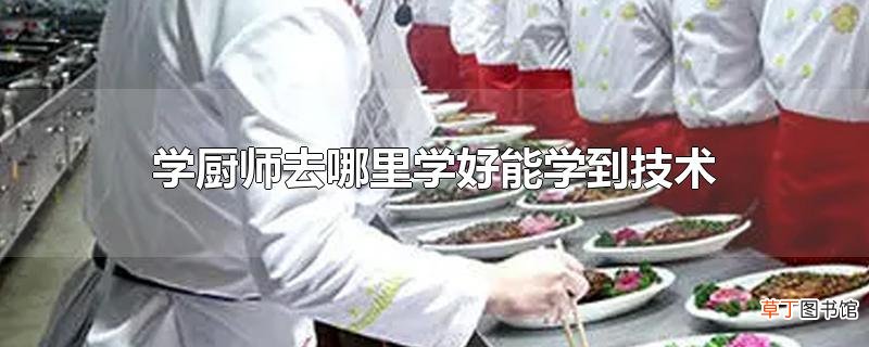 学厨师去哪里学好能学到技术