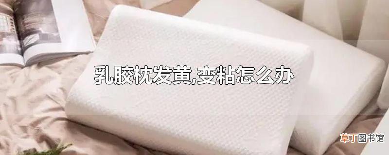 乳胶枕发黄,变粘怎么办