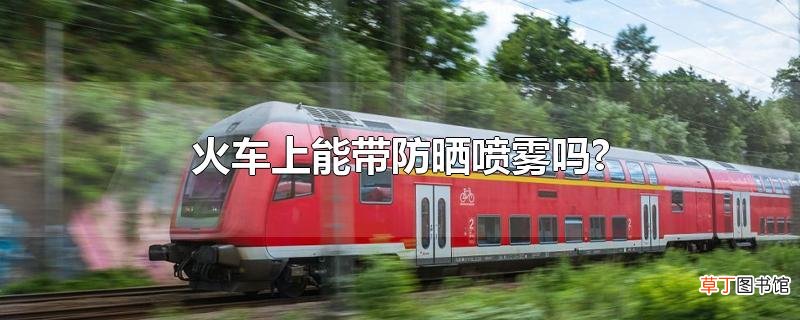 火车上能带防晒喷雾吗?