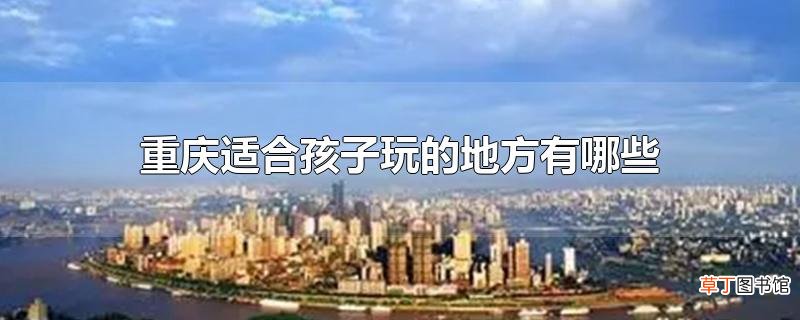 重庆适合孩子玩的地方有哪些