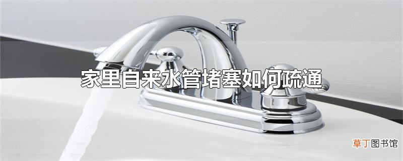 家里自来水管堵塞怎么疏通
