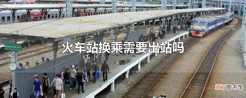 火车站换乘需要出站吗