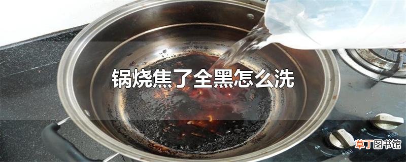 锅烧焦了全黑怎么洗