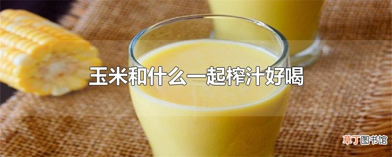 玉米和什么一起榨汁好喝