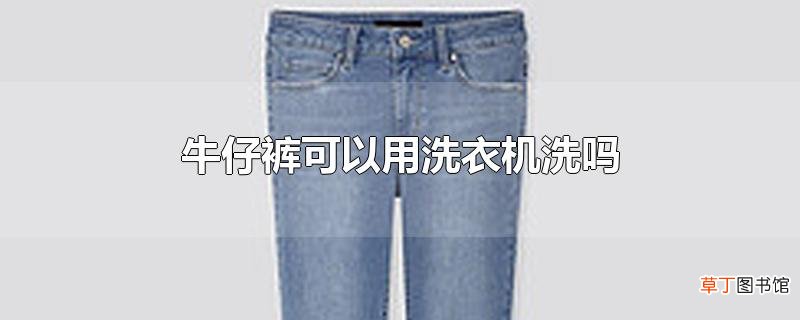 牛仔裤可以用洗衣机洗吗