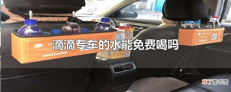 滴滴专车的水能免费喝吗