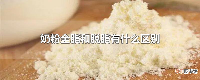 奶粉全脂和脱脂有什么区别