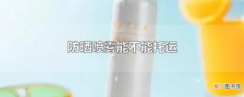 防晒喷雾能不能托运