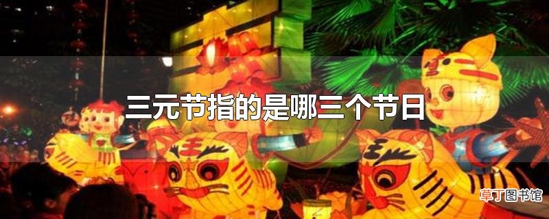 三元节指的是哪三个节日