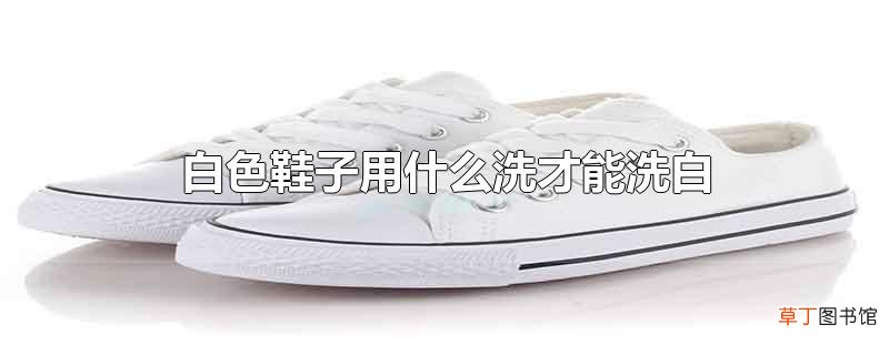白色鞋子用什么洗才能洗白