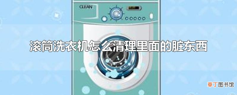 滚筒洗衣机怎么清理里面的脏东西