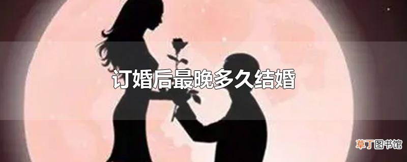 订婚后最晚多久结婚