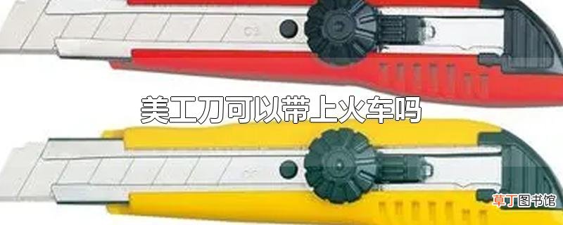 美工刀可以带上火车吗