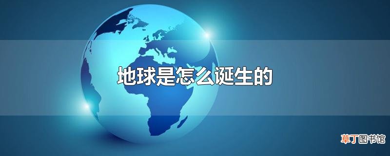地球是怎么诞生的