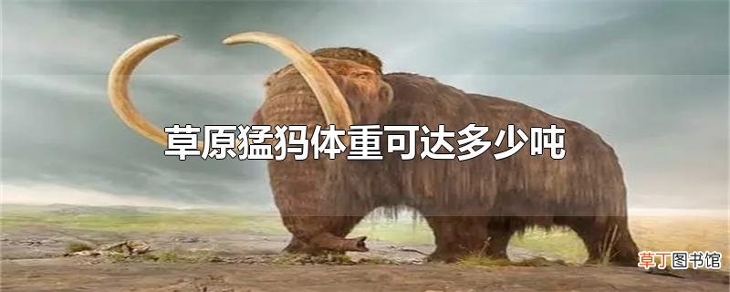 草原猛犸体重可达多少吨