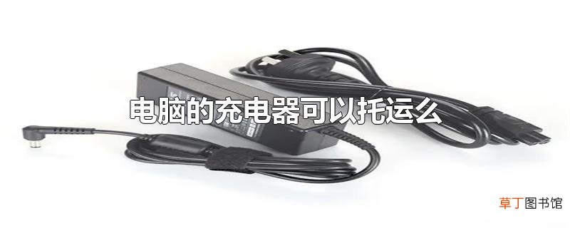 电脑的充电器可以托运么