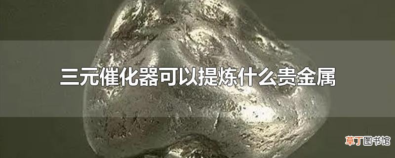 三元催化器可以提炼什么贵金属