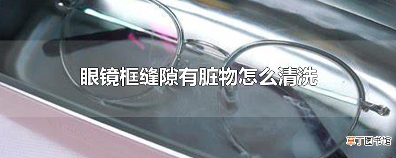 眼镜框缝隙有脏物怎么清洗