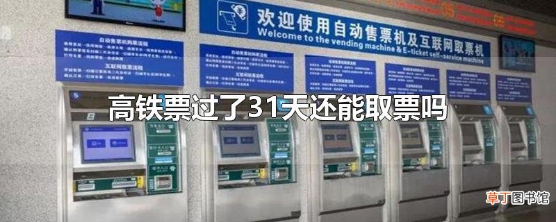 高铁票过了31天还能取票吗