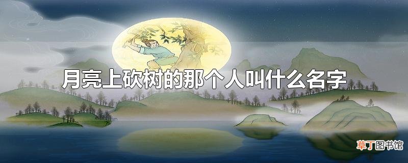 月亮上砍树的那个人叫什么名字