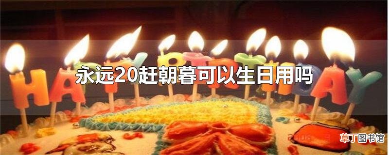 永远20赶朝暮可以生日用吗