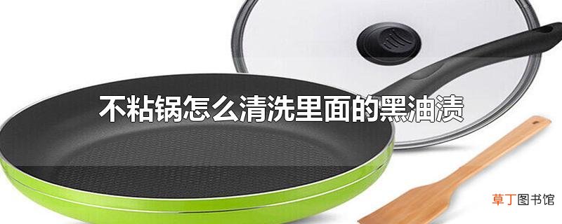 不粘锅怎么清洗里面的黑油渍