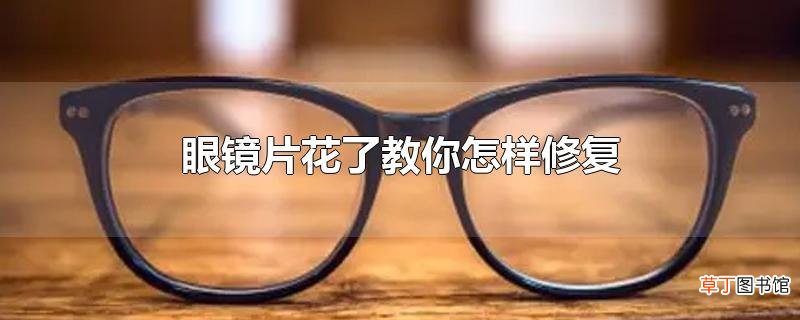 眼镜片花了教你怎样修复