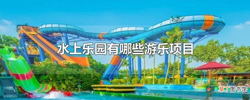 水上乐园有哪些游乐项目