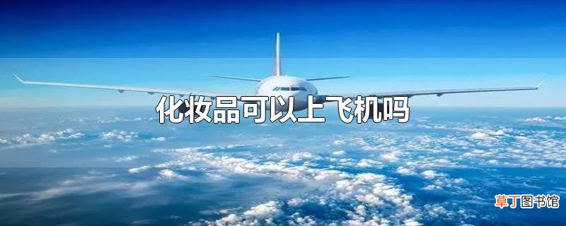 化妆品可以上飞机吗