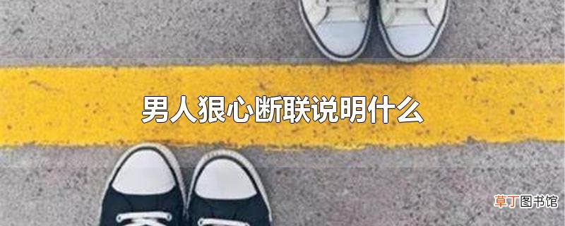 男人狠心断联说明什么