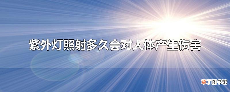 紫外灯照射多久会对人体产生伤害