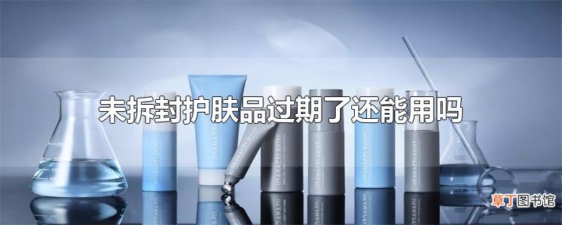 未拆封护肤品过期了还能用吗