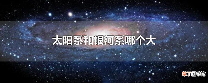 太阳系和银河系哪个大
