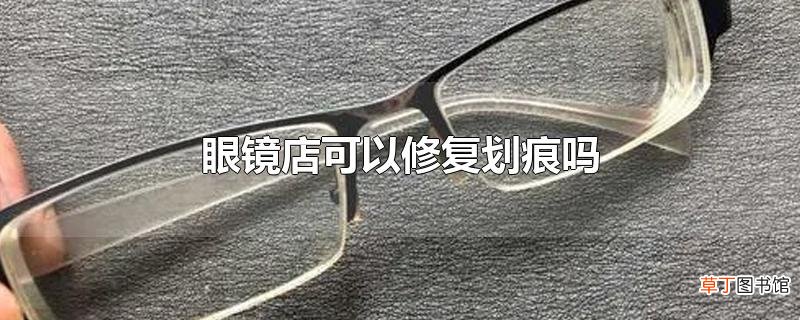 眼镜店可以修复划痕吗