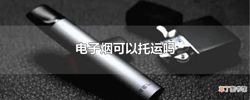 电子烟可以托运吗