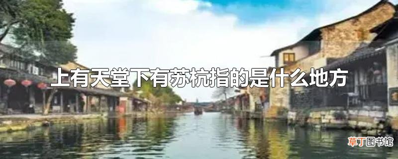 上有天堂下有苏杭指的是什么地方