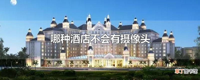 哪种酒店不会有摄像头
