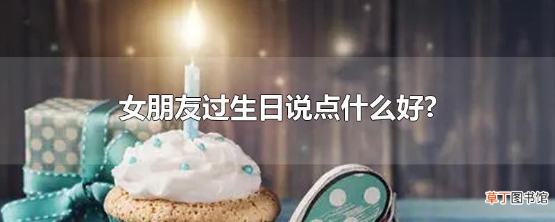 女朋友过生日说点什么好?