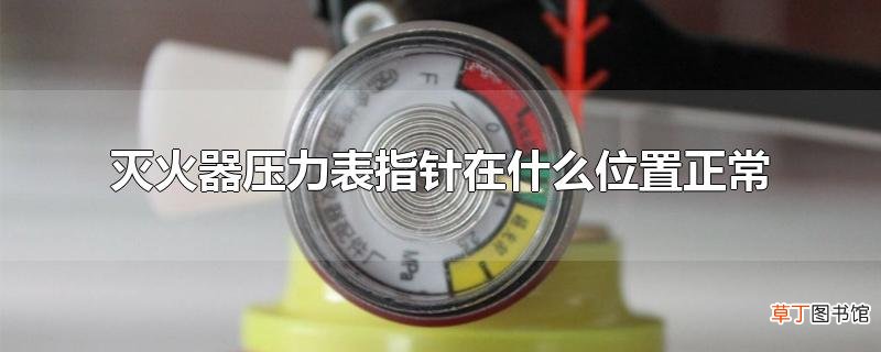 灭火器压力表指针在什么位置正常