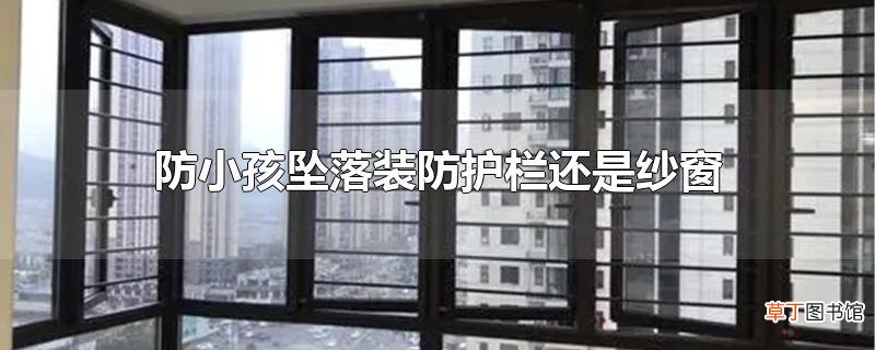 防小孩坠落装防护栏还是纱窗