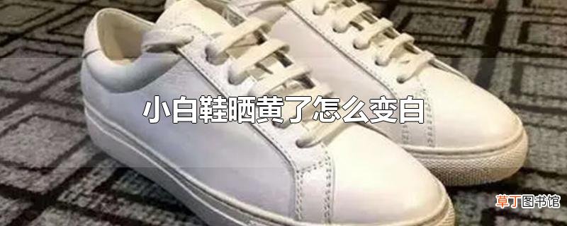 小白鞋晒黄了怎么变白