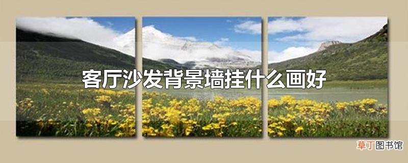 客厅沙发背景墙挂什么画好