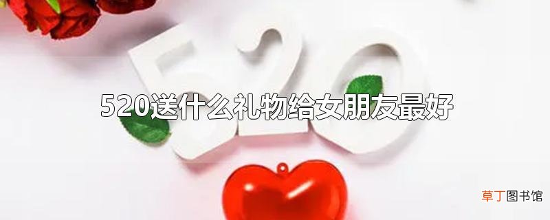 520送什么礼物给女朋友最好