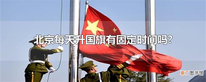 北京每天升国旗有固定时间吗?