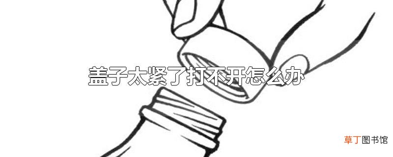 盖子太紧了打不开怎么办