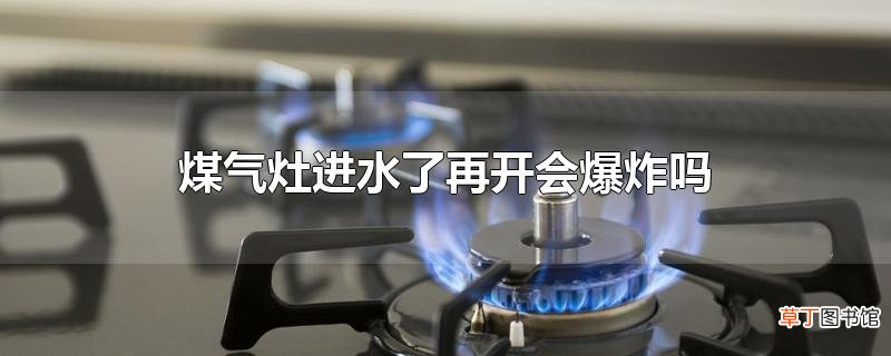 煤气灶进水了再开会爆炸吗