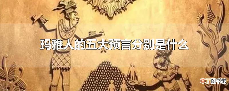 玛雅人的五大预言分别是什么
