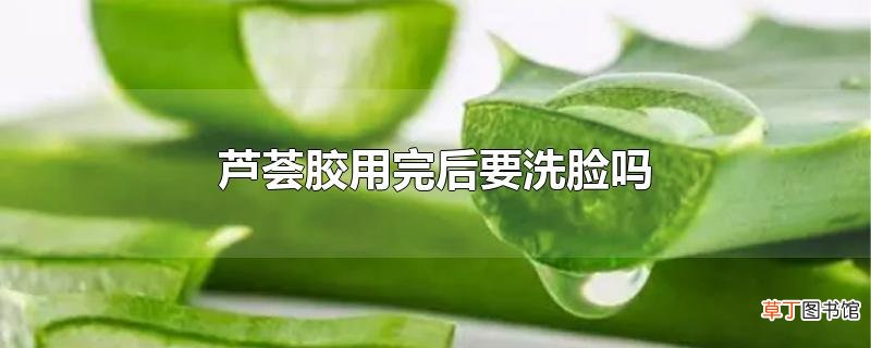 芦荟胶用完后要洗脸吗
