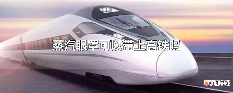 蒸汽眼罩可以带上高铁吗